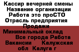 Кассир вечерней смены › Название организации ­ Работа-это проСТО › Отрасль предприятия ­ Продажи › Минимальный оклад ­ 18 000 - Все города Работа » Вакансии   . Калужская обл.,Калуга г.